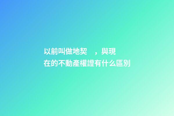 以前叫做地契，與現在的不動產權證有什么區別